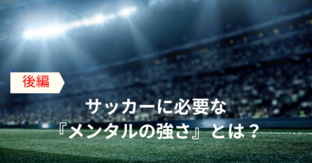 サッカーに必要な『メンタルの強さ』とは？（後編）