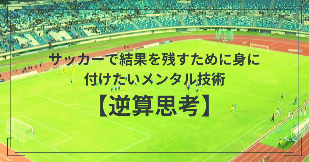 サッカーで結果を残すために身に付けたいメンタル技術【逆算思考】