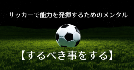 サッカーで能力を発揮するためのメンタル【するべき事をする】