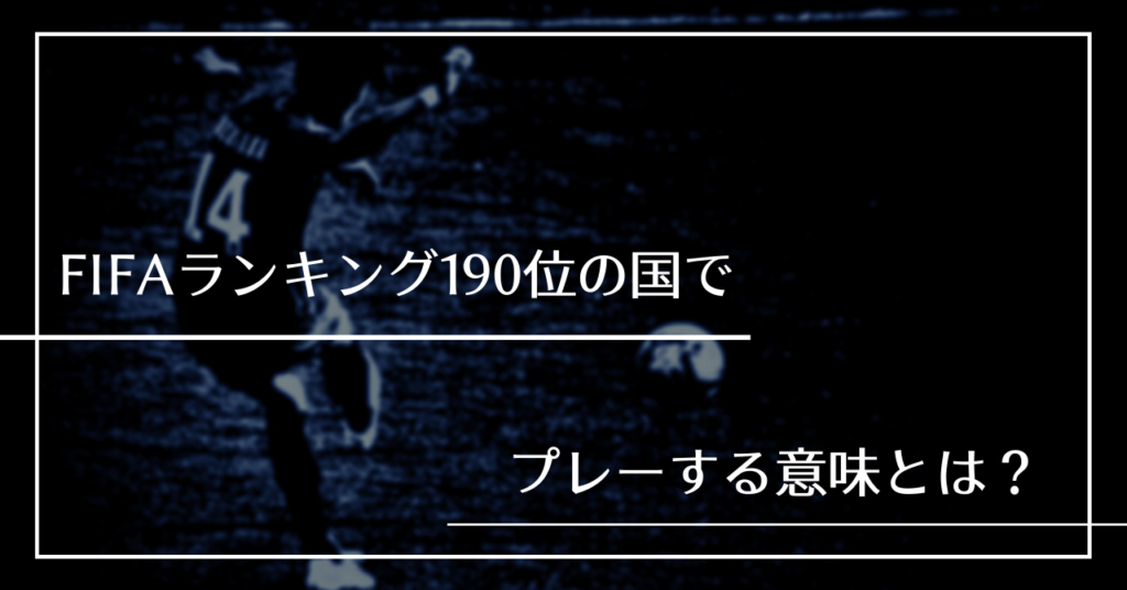 FIFAランキング190位の国でプレーする意味とは？