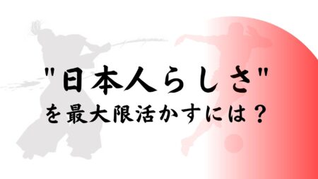 ”日本人らしさ”を最大限活かすには？